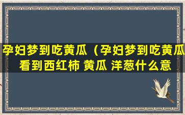 孕妇梦到吃黄瓜（孕妇梦到吃黄瓜 看到西红柿 黄瓜 洋葱什么意思啊）